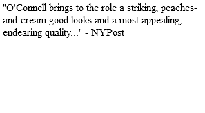 "O'Connell brings to the role a striking, peaches-and-cream good looks and a most appealing, endearing quality..." - NYPost 