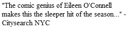 "The comic genius of Eileen O'Connell makes this the sleeper hit of the season..." - Citysearch NYC 