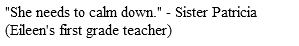 "She needs to calm down." - Sister Patricia(Eileen's first grade teacher)