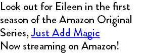 Look out for Eileen in the first season of the Amazon Original Series, Just Add Magic Now streaming on Amazon!